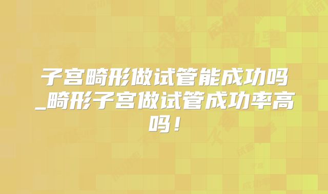 子宫畸形做试管能成功吗_畸形子宫做试管成功率高吗!