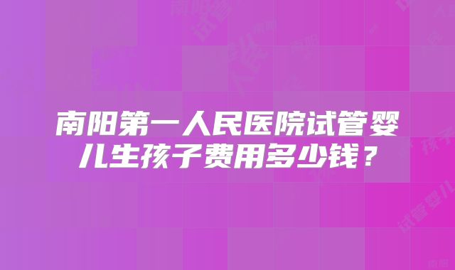南阳第一人民医院试管婴儿生孩子费用多少钱？