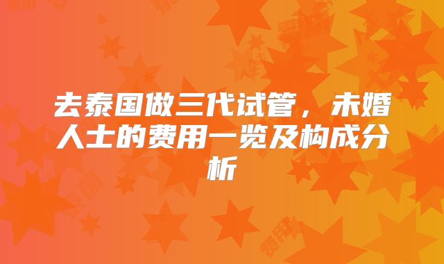 去泰国做三代试管，未婚人士的费用一览及构成分析