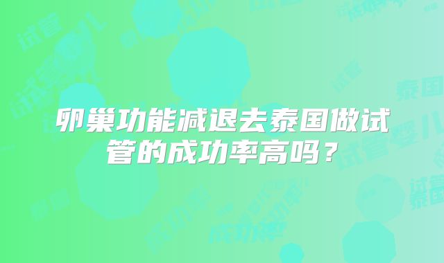 卵巢功能减退去泰国做试管的成功率高吗？