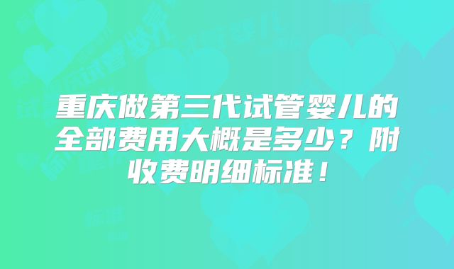 重庆做第三代试管婴儿的全部费用大概是多少?附收费明细标准!
