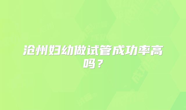 沧州妇幼做试管成功率高吗?