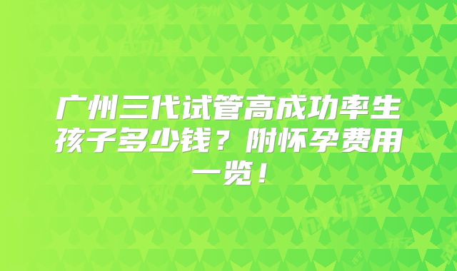 广州三代试管高成功率生孩子多少钱？附怀孕费用一览！