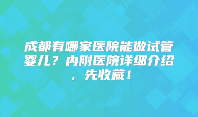 成都有哪家医院能做试管婴儿?内附医院详细介绍,先收藏!