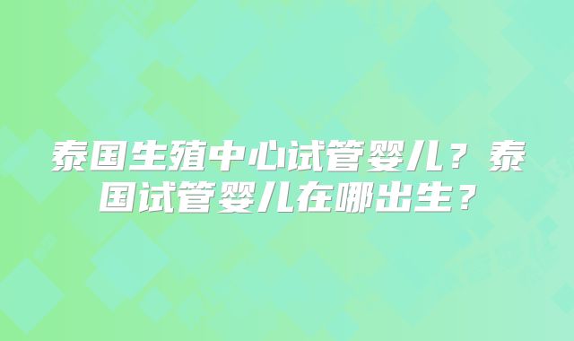 泰国生殖中心试管婴儿？泰国试管婴儿在哪出生？