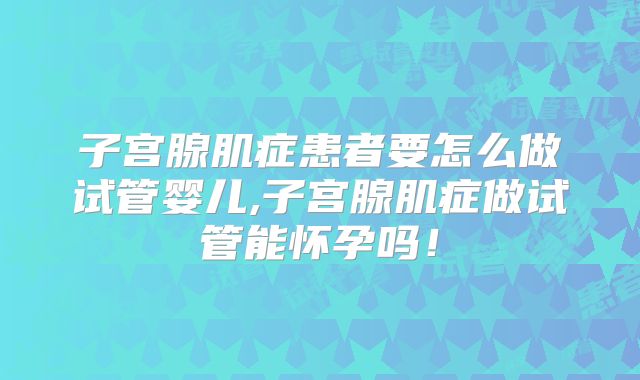 子宫腺肌症患者要怎么做试管婴儿,子宫腺肌症做试管能怀孕吗！