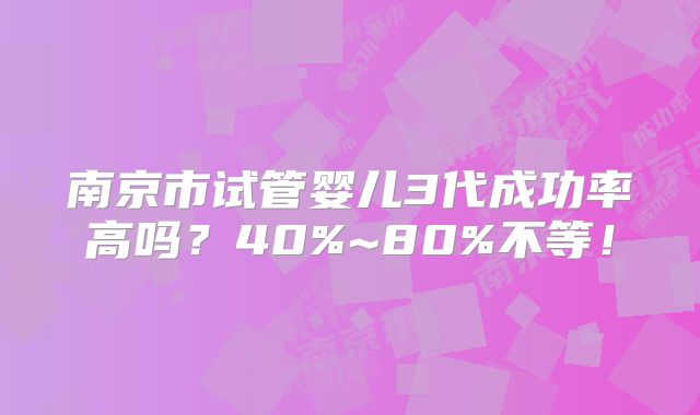 南京市试管婴儿3代成功率高吗？40%~80%不等！