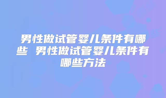 男性做试管婴儿条件有哪些 男性做试管婴儿条件有哪些方法