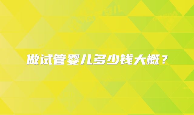 做试管婴儿多少钱大概?