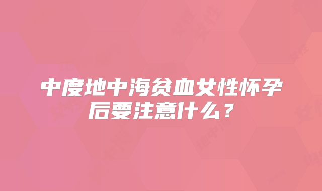 中度地中海贫血女性怀孕后要注意什么?