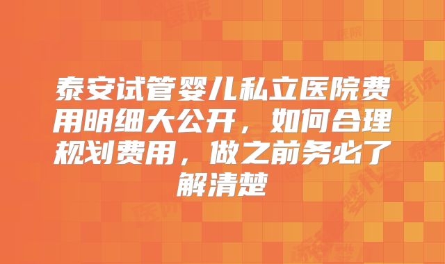 泰安试管婴儿私立医院费用明细大公开，如何合理规划费用，做之前务必了解清楚
