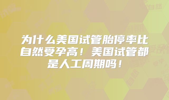 为什么美国试管胎停率比自然受孕高！美国试管都是人工周期吗！