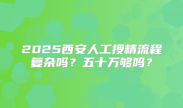 2025西安人工授精流程复杂吗?五十万够吗?