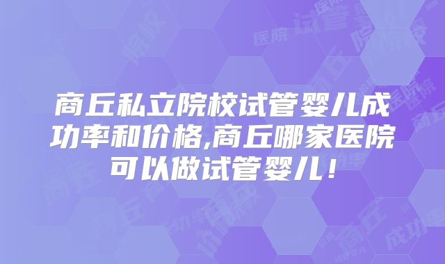 商丘私立院校试管婴儿成功率和价格,商丘哪家医院可以做试管婴儿！