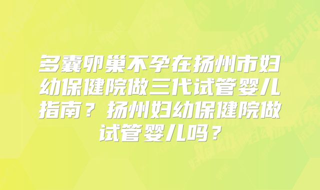 多囊卵巢不孕在扬州市妇幼保健院做三代试管婴儿指南？扬州妇幼保健院做试管婴儿吗？