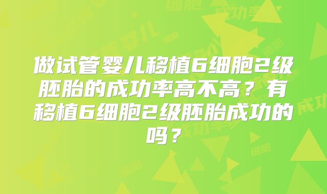做试管婴儿移植6细胞2级胚胎的成功率高不高？有移植6细胞2级胚胎成功的吗？