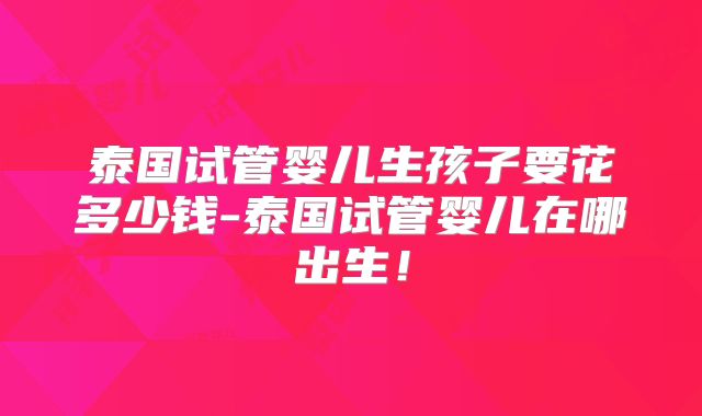 泰国试管婴儿生孩子要花多少钱-泰国试管婴儿在哪出生！