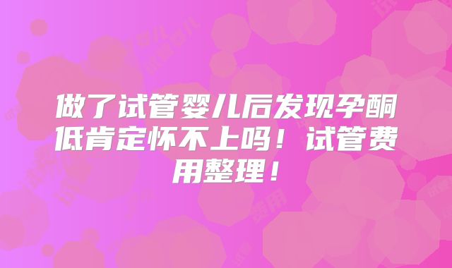 做了试管婴儿后发现孕酮低肯定怀不上吗！试管费用整理！