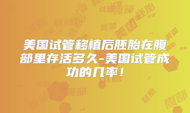 美国试管移植后胚胎在腹部里存活多久-美国试管成功的几率！