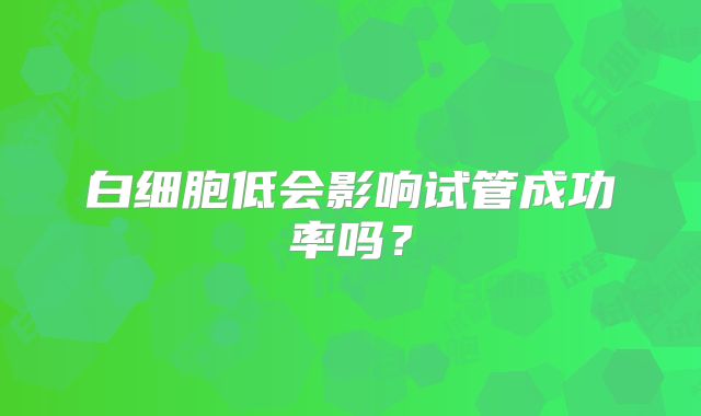 白细胞低会影响试管成功率吗？