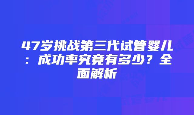 47岁挑战第三代试管婴儿:成功率究竟有多少?全面解析