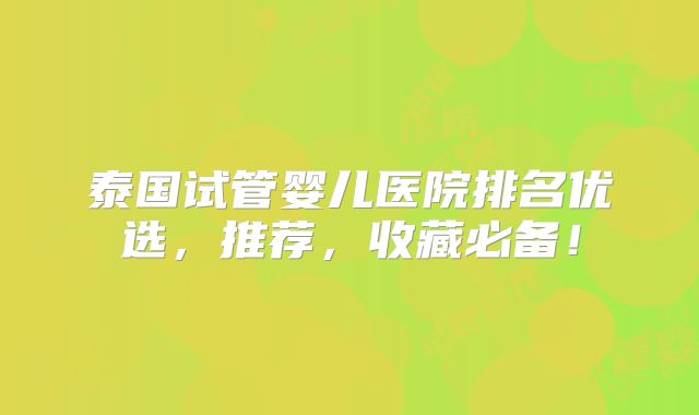 泰国试管婴儿医院排名优选,推荐,收藏必备!
