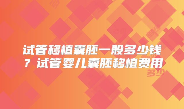 试管移植囊胚一般多少钱？试管婴儿囊胚移植费用
