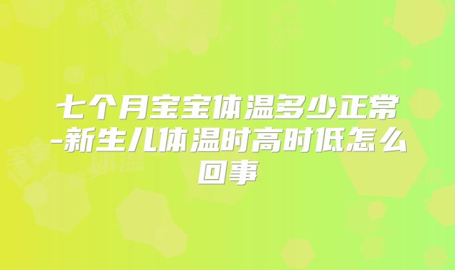 七个月宝宝体温多少正常-新生儿体温时高时低怎么回事