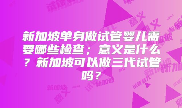 新加坡单身做试管婴儿需要哪些检查；意义是什么？新加坡可以做三代试管吗？