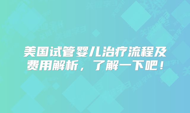 美国试管婴儿治疗流程及费用解析,了解一下吧!