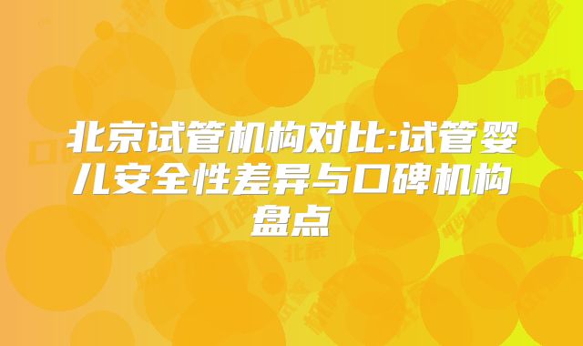 北京试管机构对比:试管婴儿安全性差异与口碑机构盘点