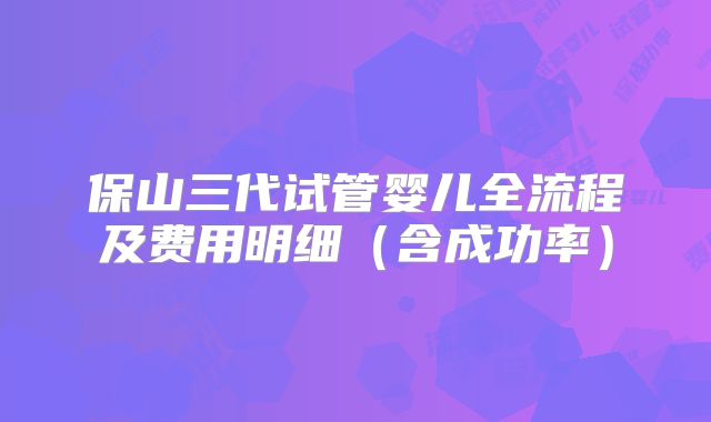 保山三代试管婴儿全流程及费用明细(含成功率)
