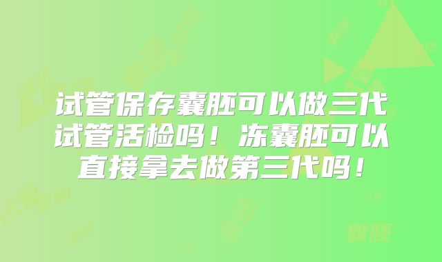 试管保存囊胚可以做三代试管活检吗!冻囊胚可以直接拿去做第三代吗!