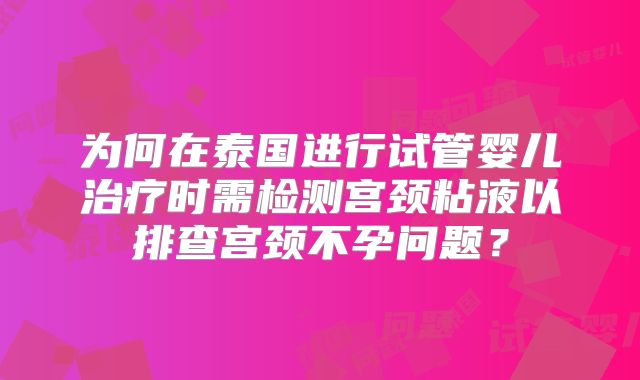 为何在泰国进行试管婴儿治疗时需检测宫颈粘液以排查宫颈不孕问题？