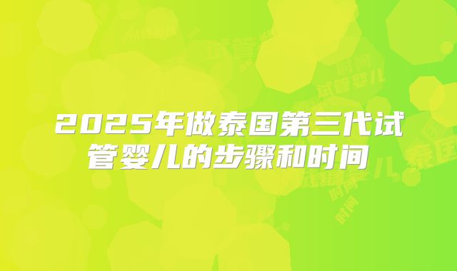 2025年做泰国第三代试管婴儿的步骤和时间