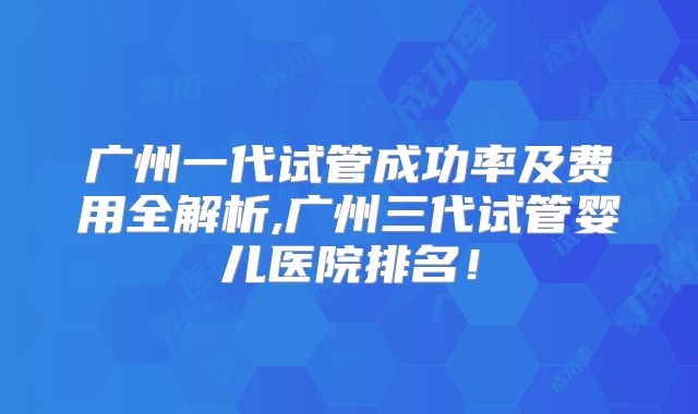 广州一代试管成功率及费用全解析,广州三代试管婴儿医院排名！