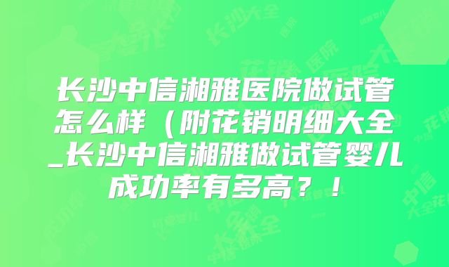 长沙中信湘雅医院做试管怎么样(附花销明细大全_长沙中信湘雅做试管婴儿成功率有多高?!