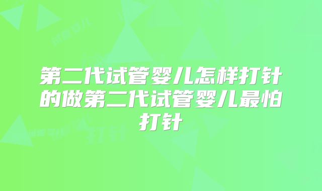 第二代试管婴儿怎样打针的做第二代试管婴儿最怕打针