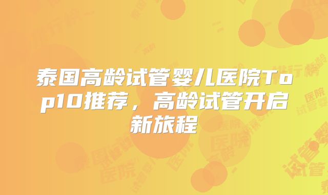 泰国高龄试管婴儿医院Top10推荐，高龄试管开启新旅程