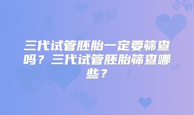 三代试管胚胎一定要筛查吗？三代试管胚胎筛查哪些？