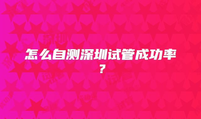 怎么自测深圳试管成功率?