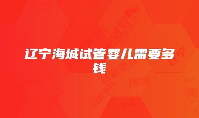 辽宁海城试管婴儿需要多钱