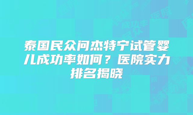 泰国民众问杰特宁试管婴儿成功率如何？医院实力排名揭晓