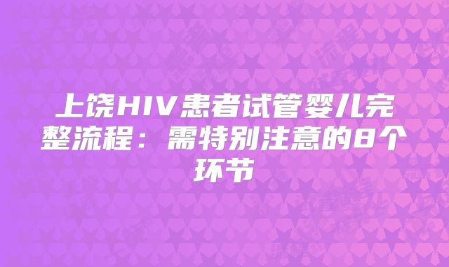 上饶HIV患者试管婴儿完整流程：需特别注意的8个环节