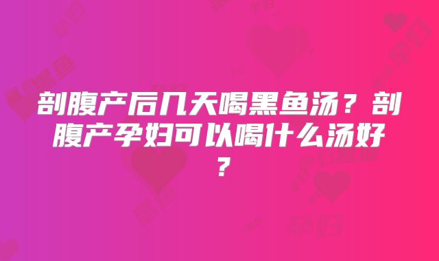 剖腹产后几天喝黑鱼汤？剖腹产孕妇可以喝什么汤好？