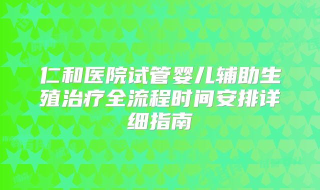 仁和医院试管婴儿辅助生殖治疗全流程时间安排详细指南