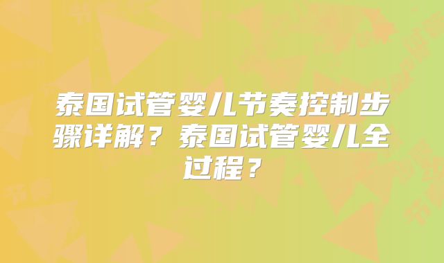 泰国试管婴儿节奏控制步骤详解？泰国试管婴儿全过程？