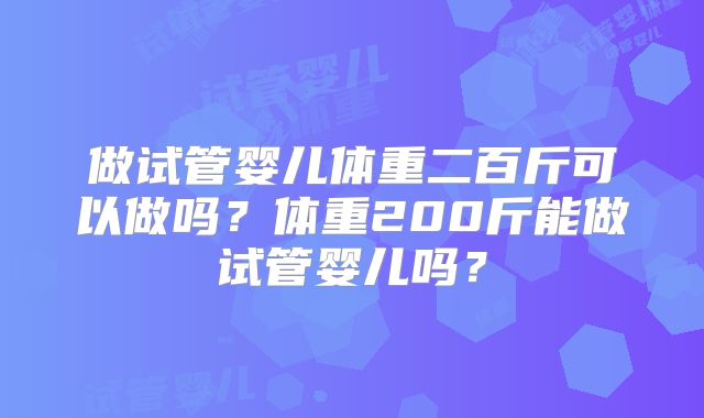 做试管婴儿体重二百斤可以做吗？体重200斤能做试管婴儿吗？