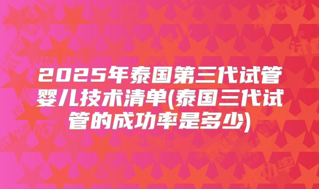 2025年泰国第三代试管婴儿技术清单(泰国三代试管的成功率是多少)