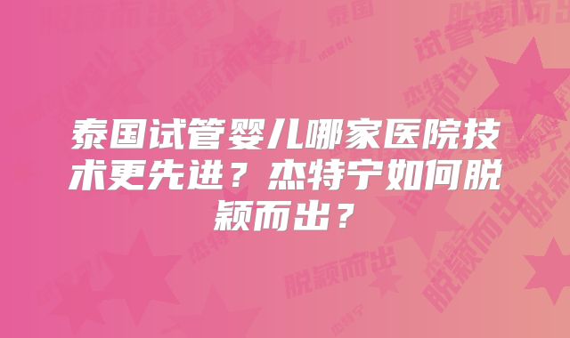 泰国试管婴儿哪家医院技术更先进?杰特宁如何脱颖而出?